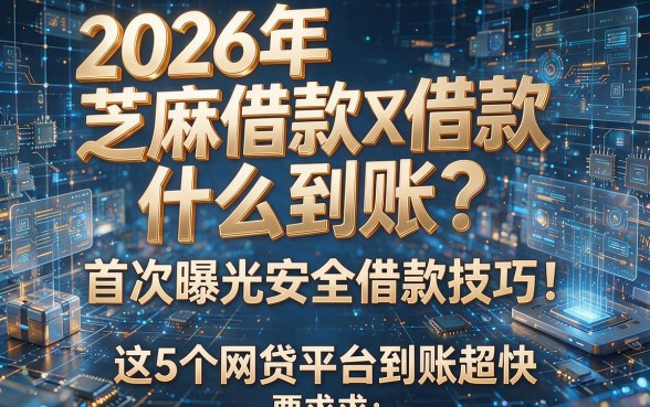 2026年芝麻借款什么到账?首次曝光安全借款技巧!这5个网贷平台到账超快