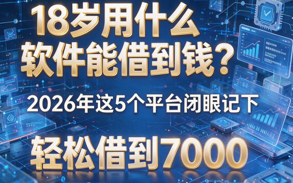 18岁用什么软件能借到钱？2026年这5个平台闭眼记下，轻松借到7000
