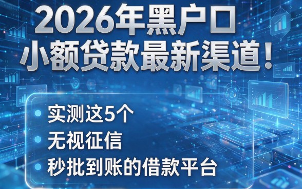 2026年黑户口小额贷款最新渠道！实测这5个无视征信、秒批到账的借款平台