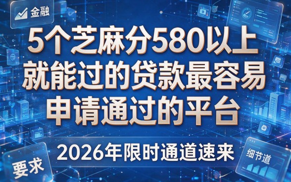 5个芝麻分580以上就能过的贷款最容易申请通过的平台,2026年限时通道速来!