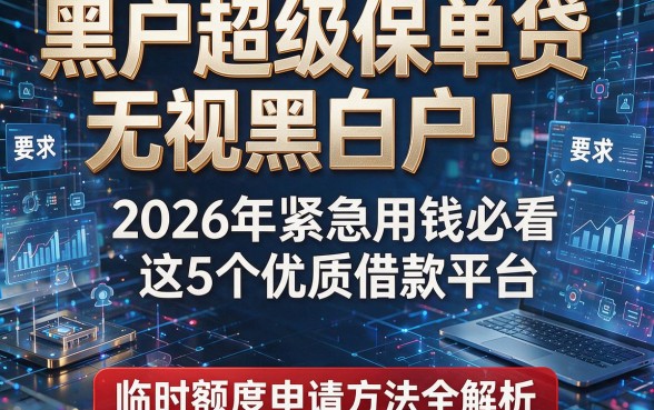黑户超级保单贷无视黑白户！2026年紧急用钱必看这5个优质借款平台，临时额度申请方法全解析