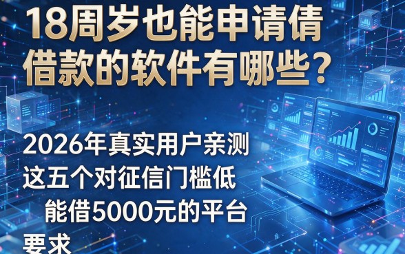 18周岁也能申请借款的软件有哪些？2026年真实用户亲测这五个对征信门槛低、能借5000元的平台