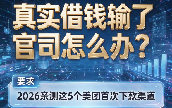 真实借钱输了官司怎么办?2026亲测这5个美团首次下款渠道!