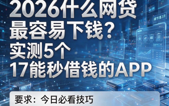 2026什么网贷最容易下钱?实测5个17能秒借钱的APP,今日必看技巧!