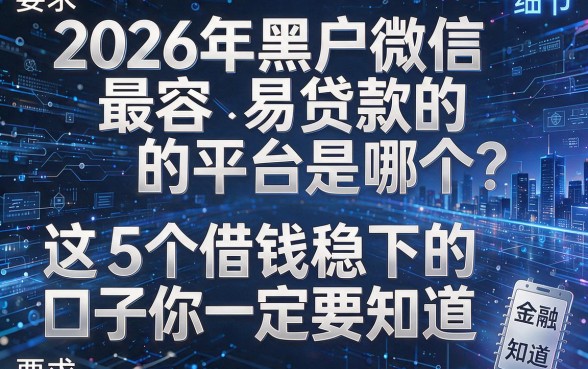 2026年黑户微信最容易贷款的平台是哪个？这5个借钱稳下的口子你一定要知道！