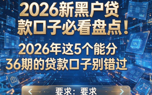 2026新黑户贷款口子必看盘点!2026年这5个能分36期的贷款口子别错过