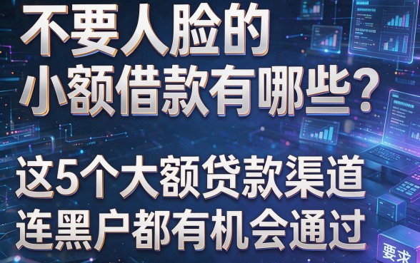 不要人脸的小额借款有哪些？这5个大额贷款渠道连黑户都有机会通过