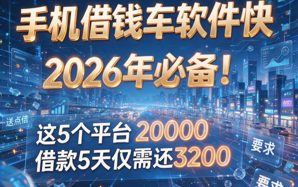 手机借钱车软件快,2026年必备!这5个平台2000借款5天仅需还3200