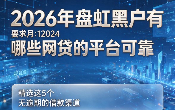 2026年盘点黑户有哪些网贷的平台可靠,精选这5个无视征信和逾期的借款渠道