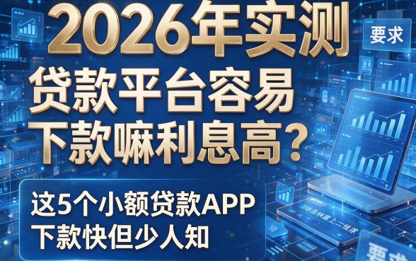 2026年实测:贷款平台容易下款嘛利息高?这5个小额贷款APP下款快但少人知