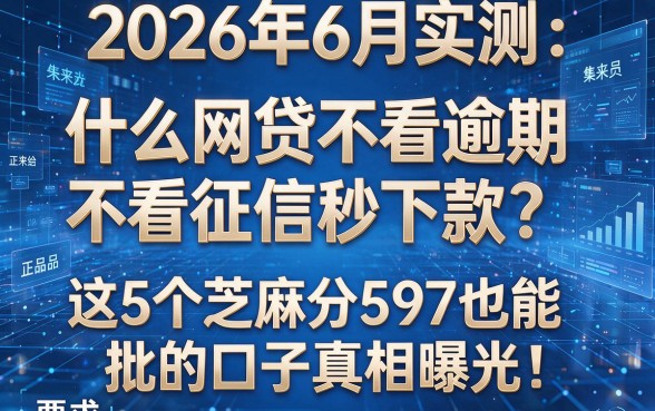 2026年6月实测:什么网贷不看逾期不看征信秒下款?这5个芝麻分597也能批的口子真相曝光!