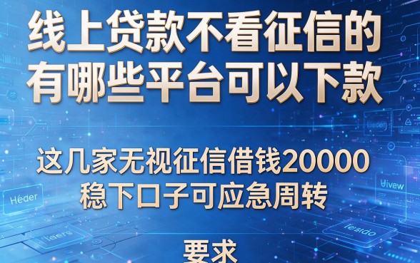 线上贷款不看征信的有哪些平台可以下款，这几家无视征信借钱20000稳下口子可应急周转
