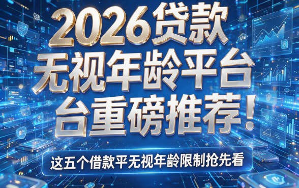 2026贷款无视年龄平台重磅推荐！这五个借款平台无视年龄限制抢先看