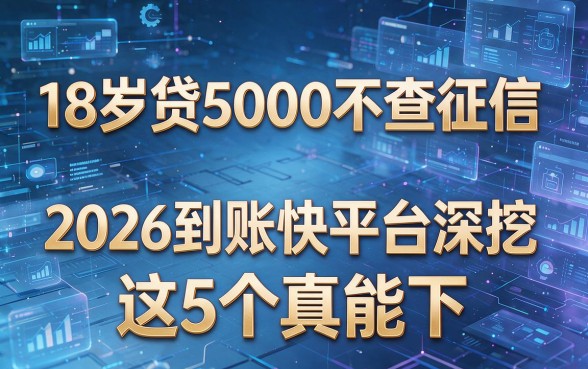 18岁贷5000不查征信,2026到账快平台深挖,这5个真能下!