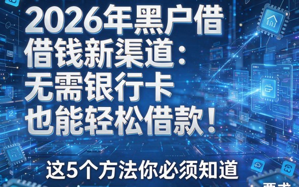 2026年黑户借钱新渠道:无需银行卡也能轻松借款!这5个方法你必须知道