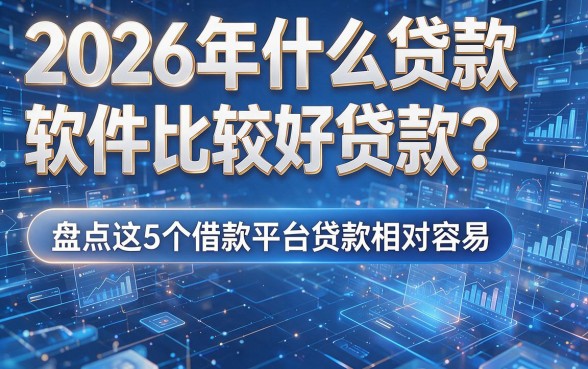 2026年什么贷款软件比较好贷款?盘点这5个借款平台贷款相对容易
