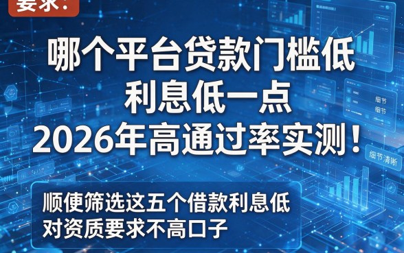 哪个平台贷款门槛低利息低一点2026年高通过率实测!顺便筛选这五个借款利息低对资质要求不高口子