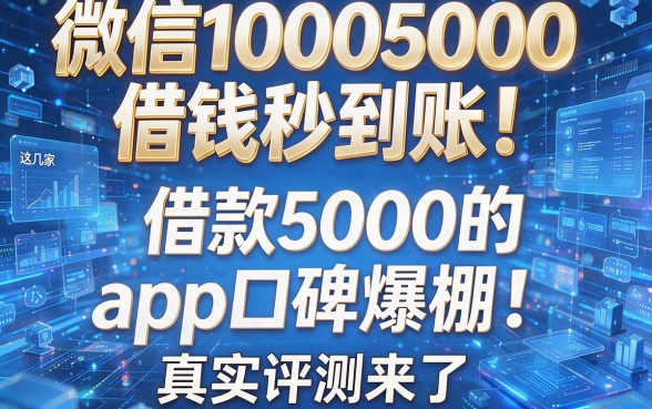 微信10005000借钱秒到账!这几家借款5000的App口碑爆棚,真实评测来了