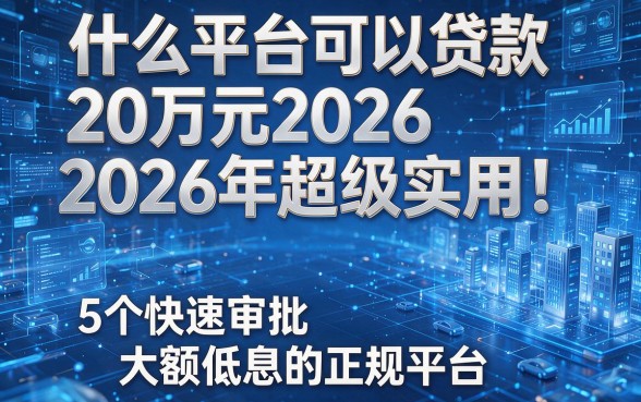 什么平台可以贷款20万元2026年超级实用!揭秘5个快速审批大额低息的正规平台