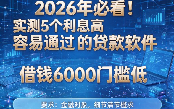 2026年必看!实测5个利息高容易通过的贷款软件,借钱6000门槛低