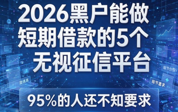 2026黑户能做短期借款的5个无视征信平台,95%的人还不知道!