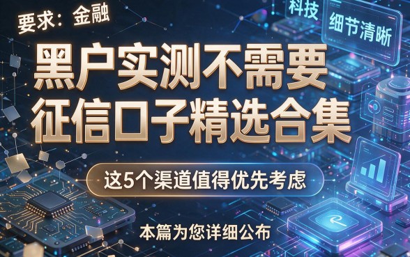 黑户实测不需要征信口子精选合集,这5个渠道值得优先考虑,本篇为您详细公布!