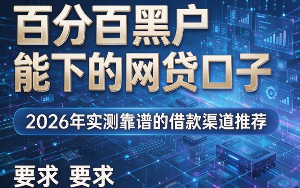 百分百黑户能下的网贷口子,2026年实测靠谱的借款渠道推荐!