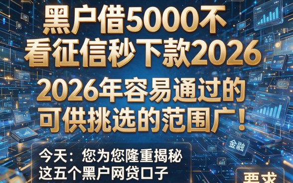 黑户借5000不看征信秒下款2026：2026年容易通过的可供挑选的范围广！今天为您隆重揭秘这五个黑户网贷口子！