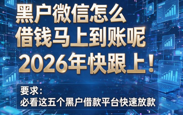 黑户微信怎么借钱马上到账呢2026年快跟上!必看这五个黑户借款平台快速放款