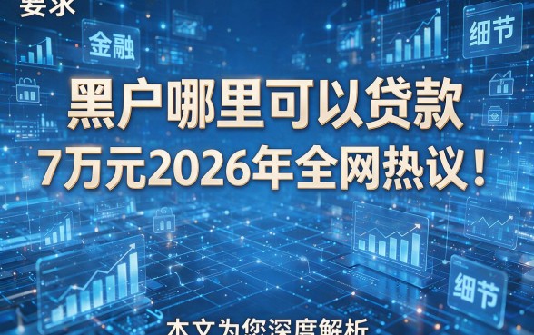 黑户哪里可以贷款7万元2026年全网热议!本文为您深度解析!