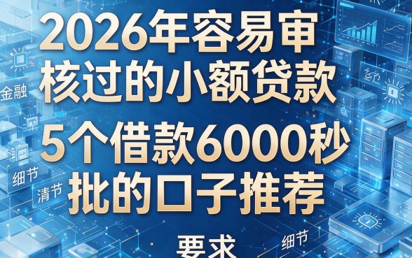 2026年容易审核过的小额贷款:5个借款6000秒批的口子推荐!