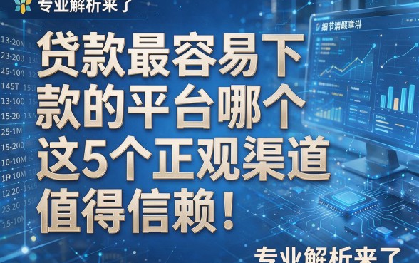 贷款最容易下款的平台哪个这5个正规渠道值得信赖！专业解析来了！