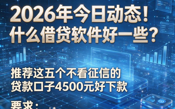 2026年今日动态！什么借贷软件好一些？推荐这五个不看征信的贷款口子4500元好下款