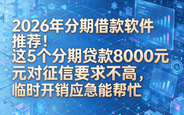 以下是根据你的要求生成的标题:2026年分期借款软件推荐:这5个分期贷款8000元对征信要求不高,临时开销应急能帮忙
