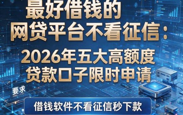 最好借钱的网贷平台不看征信：2026年五大高额度贷款口子限时申请，借钱软件不看征信秒下款！
