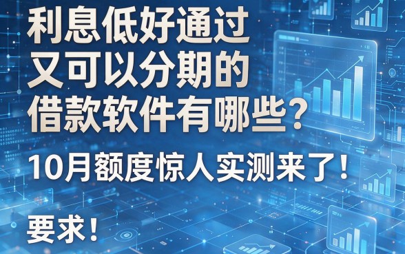 利息低好通过又可以分期的借款软件有哪些?10月额度惊人实测来了!