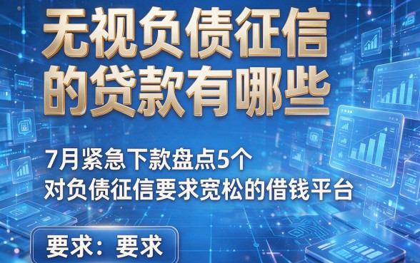 无视负债征信的贷款有哪些,7月紧急下款盘点5个对负债征信要求宽松的借钱平台