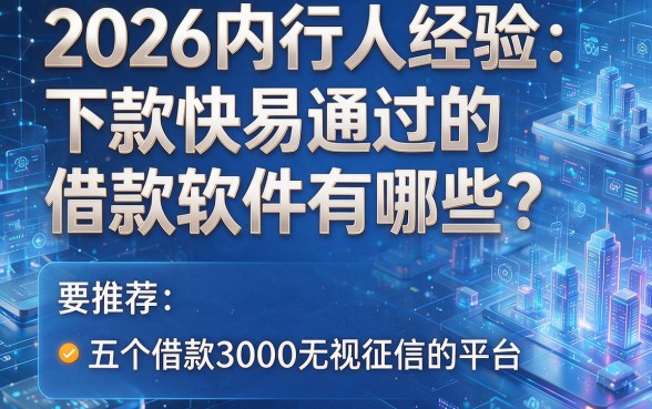 2026内行人经验:下款快易通过的借款软件有哪些?推荐五个借款3000无视征信的平台