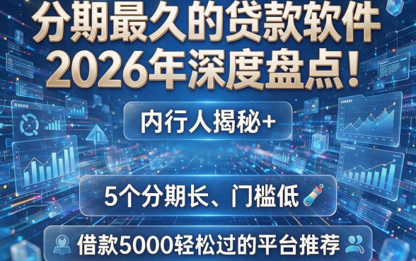 分期最久的贷款软件2026年深度盘点!内行人揭秘+5个分期长、门槛低、借款5000轻松过的平台推荐