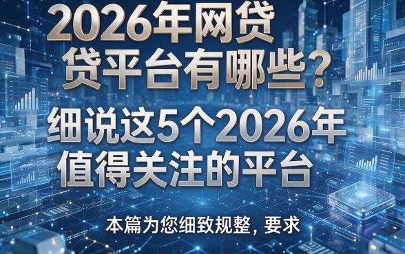 2026年网贷平台有哪些？细说这5个2026年值得关注的平台，本篇为您细致规整！