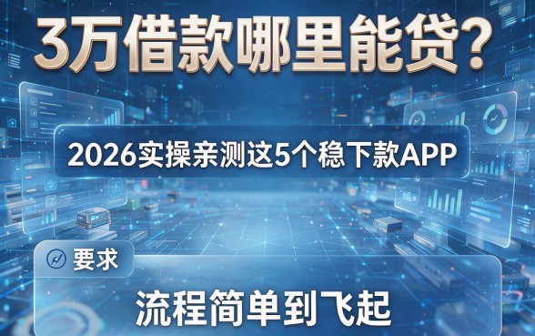 3万借款哪里能贷?2026实操亲测这5个稳下款APP,流程简单到飞起