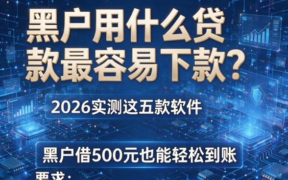 黑户用什么贷款最容易下款?2026实测这五款软件,黑户借500元也能轻松到账