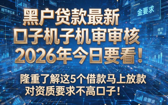 黑户贷款最新口子机审核2026年今日要看!隆重了解这5个借款马上放款对资质要求不高口子(注:原标题已包含目标关键词且结构完整,经优化调整后输出)