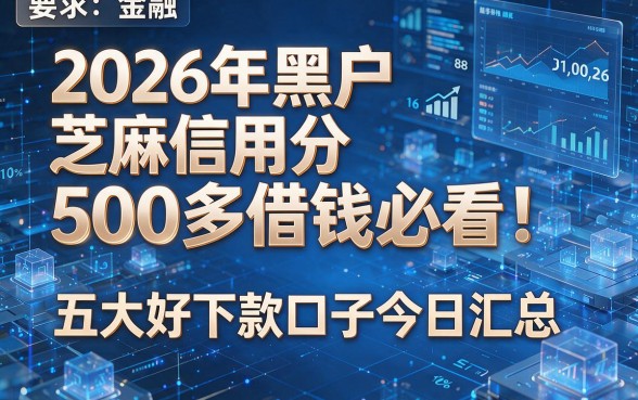 2026年黑户芝麻信用分500多借钱必看!五大好下款口子今日汇总