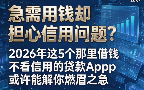 急需用钱却担心信用问题？2026年这5个那里借钱不看信用的贷款App或许能解你燃眉之急