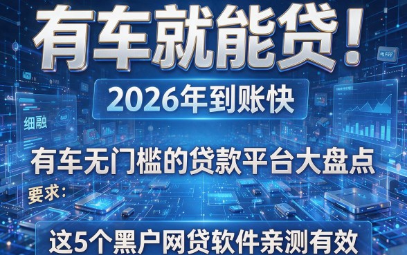 有车就能贷!2026年到账快、有车无门槛的贷款平台大盘点,这5个黑户网贷软件亲测有效!
