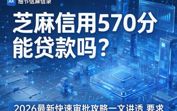 芝麻信用570分能贷款吗?2026最新快速审批攻略一文讲透!