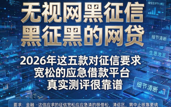 无视网黑征信黑的网贷,2026年这五款对征信要求宽松的应急借款平台真实测评很靠谱