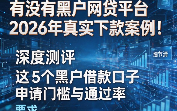 有没有黑户网贷平台2026年真实下款案例!深度测评这5个黑户借款口子申请门槛与通过率