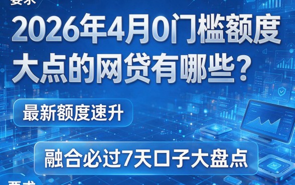 2026年4月0门槛额度大点的网贷有哪些？最新额度速升、融合必过7天口子大盘点